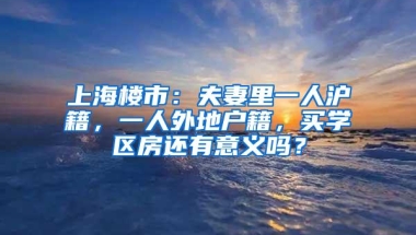 上海楼市：夫妻里一人沪籍，一人外地户籍，买学区房还有意义吗？