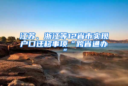 江苏、浙江等12省市实现户口迁移事项“跨省通办”