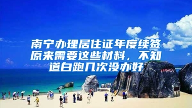 南宁办理居住证年度续签原来需要这些材料，不知道白跑几次没办好