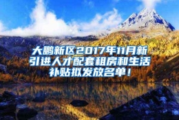 大鹏新区2017年11月新引进人才配套租房和生活补贴拟发放名单！