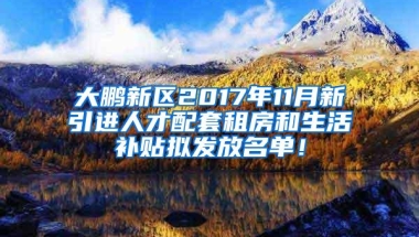 大鹏新区2017年11月新引进人才配套租房和生活补贴拟发放名单！