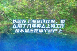 以前在上海交过社保，现在隔了几年再去上海工作是不是还在那个账户上