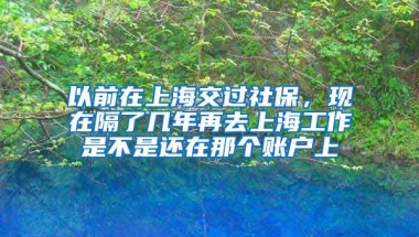 以前在上海交过社保，现在隔了几年再去上海工作是不是还在那个账户上