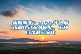 新增职业！2022年上海市居住证积分职业、工种目录最新变化