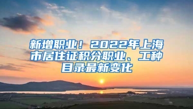 新增职业！2022年上海市居住证积分职业、工种目录最新变化