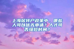 上海居转户政策中，哪些人可以优先申请？人才可否缩短时间？