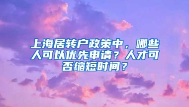 上海居转户政策中，哪些人可以优先申请？人才可否缩短时间？