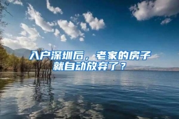 入户深圳后，老家的房子就自动放弃了？