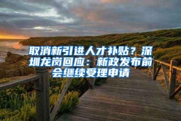 取消新引进人才补贴？深圳龙岗回应：新政发布前会继续受理申请