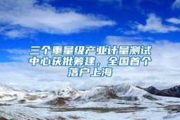 三个重量级产业计量测试中心获批筹建，全国首个落户上海