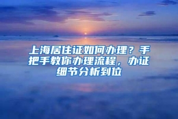 上海居住证如何办理？手把手教你办理流程，办证细节分析到位