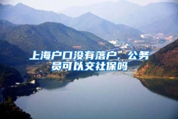 上海户口没有落户, 公务员可以交社保吗