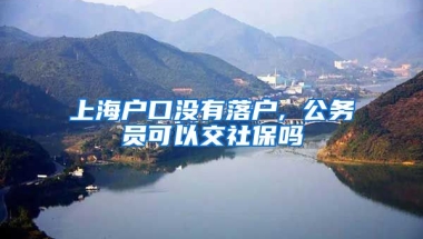 上海户口没有落户, 公务员可以交社保吗