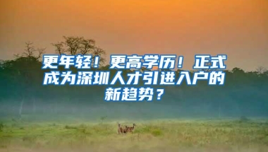 更年轻！更高学历！正式成为深圳人才引进入户的新趋势？