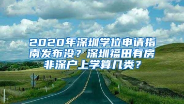 2020年深圳学位申请指南发布没？深圳福田有房非深户上学算几类？