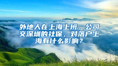 外地人在上海上班，公司交深圳的社保，对落户上海有什么影响？