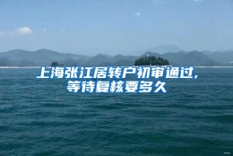 上海张江居转户初审通过,等待复核要多久