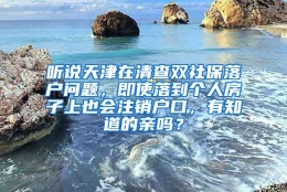 听说天津在清查双社保落户问题，即使落到个人房子上也会注销户口，有知道的亲吗？