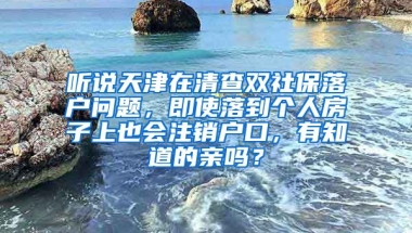 听说天津在清查双社保落户问题，即使落到个人房子上也会注销户口，有知道的亲吗？