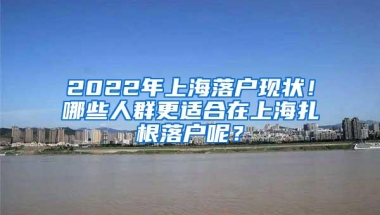 2022年上海落户现状！哪些人群更适合在上海扎根落户呢？