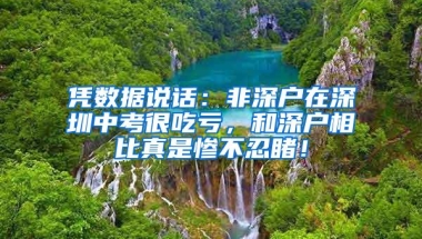 凭数据说话：非深户在深圳中考很吃亏，和深户相比真是惨不忍睹！