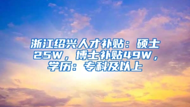 浙江绍兴人才补贴：硕士25W，博士补贴49W，学历：专科及以上