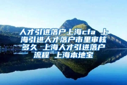 人才引进落户上海cfa 上海引进人才落户市里审核多久 上海人才引进落户流程 上海本地宝