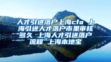 人才引进落户上海cfa 上海引进人才落户市里审核多久 上海人才引进落户流程 上海本地宝