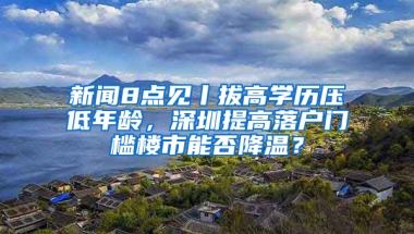 新闻8点见丨拔高学历压低年龄，深圳提高落户门槛楼市能否降温？