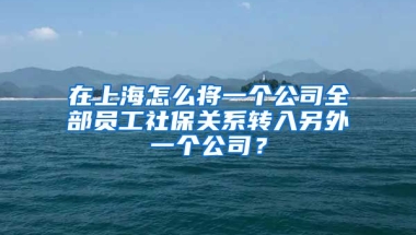 在上海怎么将一个公司全部员工社保关系转入另外一个公司？