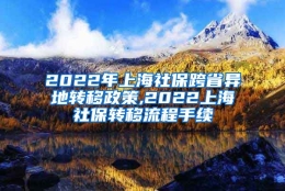 2022年上海社保跨省异地转移政策,2022上海社保转移流程手续