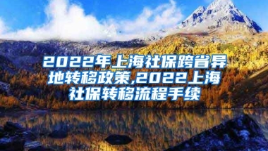 2022年上海社保跨省异地转移政策,2022上海社保转移流程手续