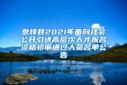 息烽县2021年面向社会公开引进高层次人才报名资格初审通过人员名单公告