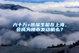 六十万+应届生留在上海，会成为楼市发动机么？