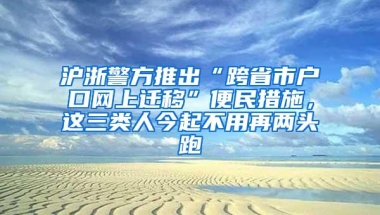 沪浙警方推出“跨省市户口网上迁移”便民措施，这三类人今起不用再两头跑