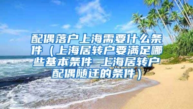 配偶落户上海需要什么条件（上海居转户要满足哪些基本条件 上海居转户配偶随迁的条件）