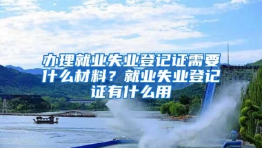 办理就业失业登记证需要什么材料？就业失业登记证有什么用