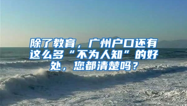 除了教育，广州户口还有这么多“不为人知”的好处，您都清楚吗？