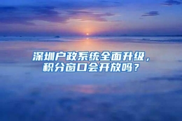 深圳户政系统全面升级，积分窗口会开放吗？