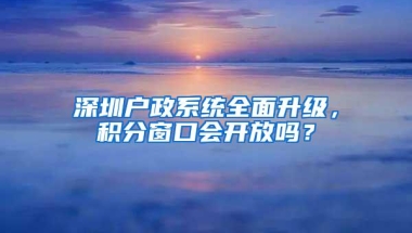 深圳户政系统全面升级，积分窗口会开放吗？