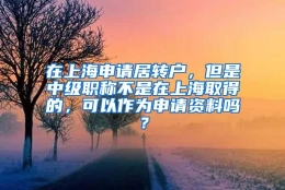 在上海申请居转户，但是中级职称不是在上海取得的，可以作为申请资料吗？