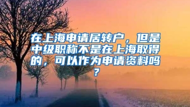 在上海申请居转户，但是中级职称不是在上海取得的，可以作为申请资料吗？