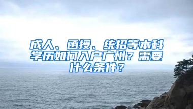 成人、函授、统招等本科学历如何入户广州？需要什么条件？