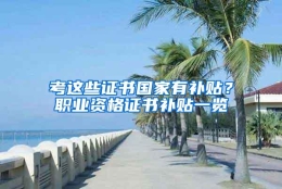 考这些证书国家有补贴？职业资格证书补贴一览