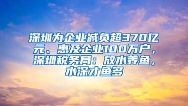 深圳为企业减负超370亿元、惠及企业100万户，深圳税务局：放水养鱼，水深才鱼多