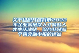 关于组织开展我市2022年企业高层次人才紧缺人才生活津贴、综合补贴和个税奖励申报的通知