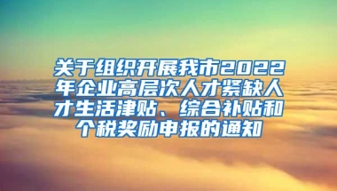 关于组织开展我市2022年企业高层次人才紧缺人才生活津贴、综合补贴和个税奖励申报的通知