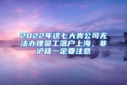 2022年这七大类公司无法办理员工落户上海，非沪籍一定要注意