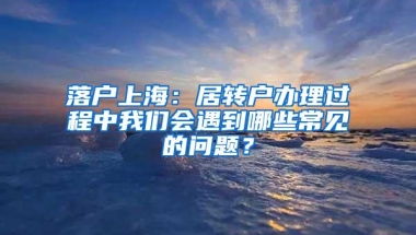 落户上海：居转户办理过程中我们会遇到哪些常见的问题？