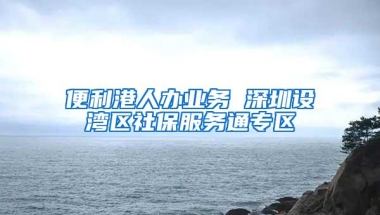 便利港人办业务 深圳设湾区社保服务通专区